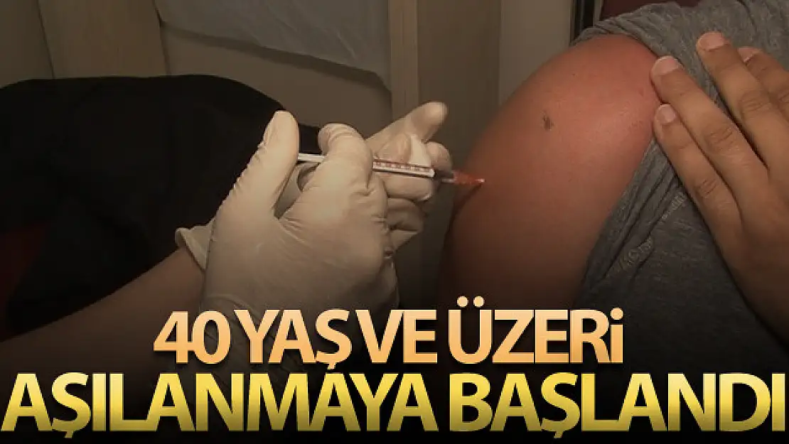 40 yaş ve üzeri aşılanmaya başlandı