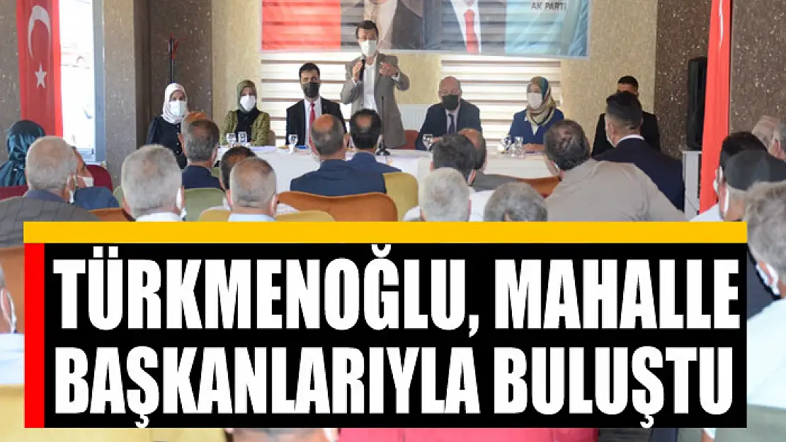 TÜRKMENOĞLU, MAHALLE BAŞKANLARIYLA BULUŞTU