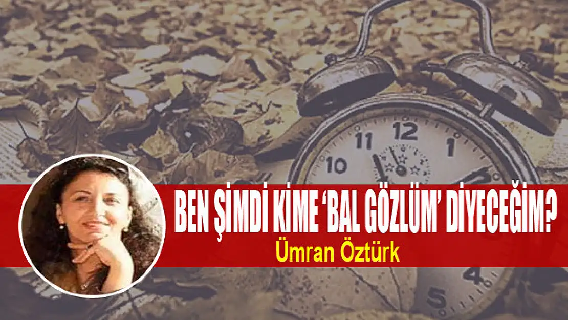 Ben şimdi kime 'Bal gözlüm' diyeceğim?