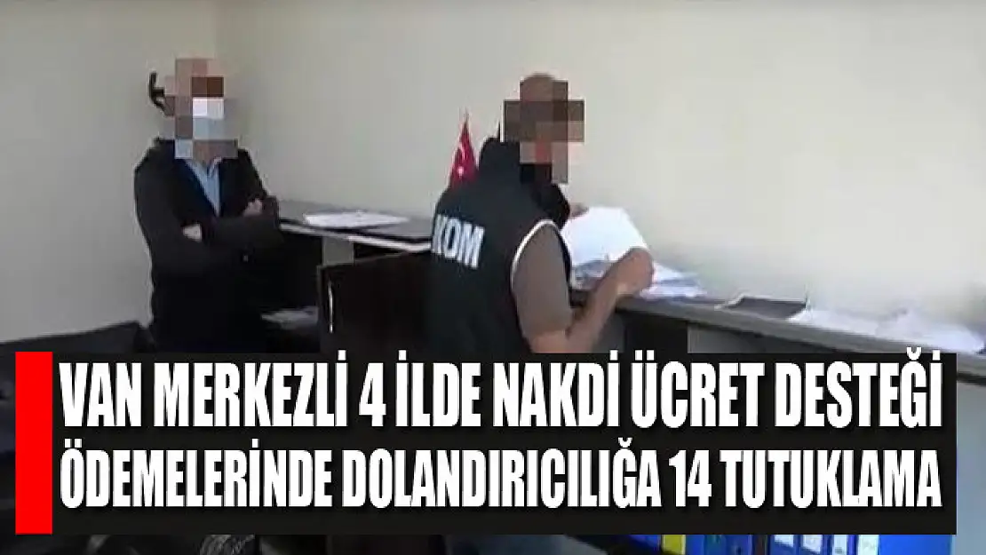 Van merkezli 4 ilde Nakdi Ücret Desteği ödemelerinde dolandırıcılığa 14 tutuklama