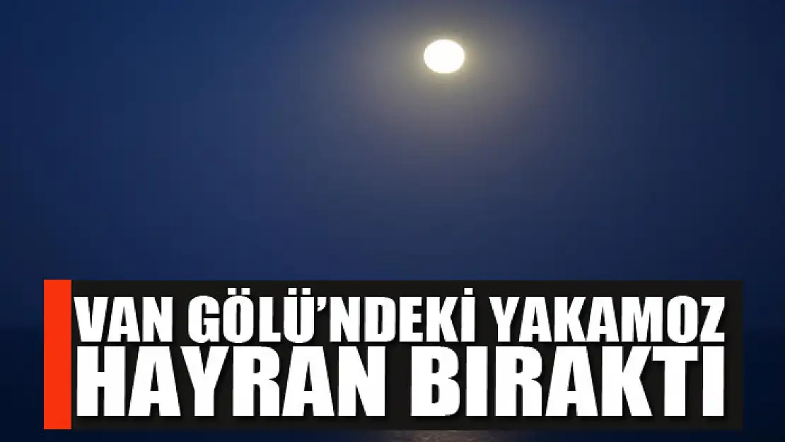 Van Gölü'ndeki yakamoz hayran bıraktı