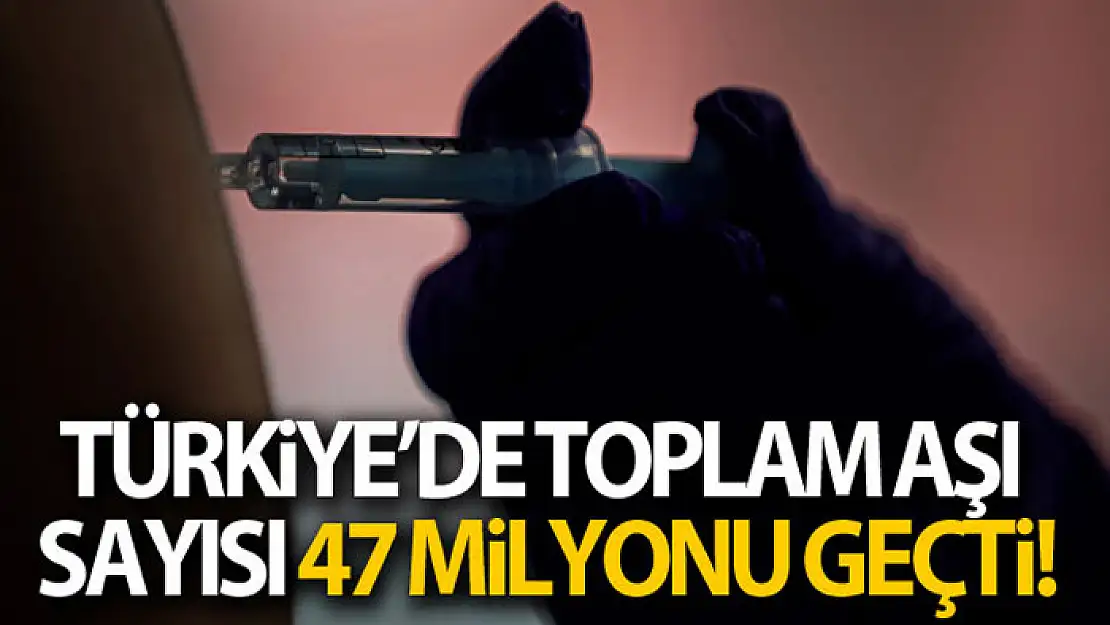 Toplam aşı sayısı 47 milyon dozu geçti!