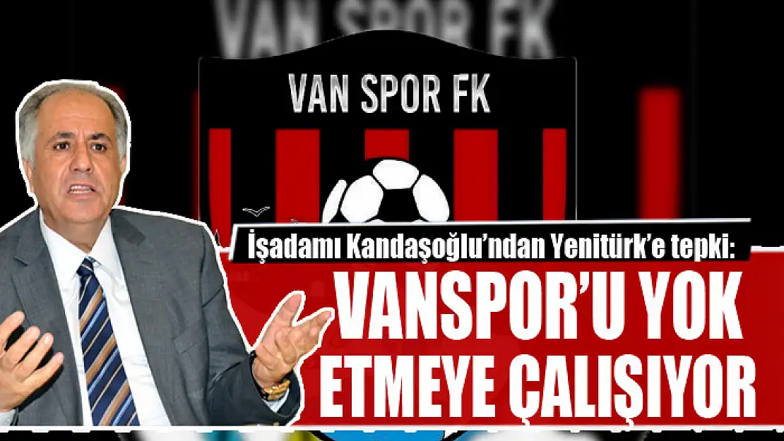 KANDAŞOĞLU'NDAN YENİTÜRK'E TEPKİ: VANSPOR'U YOK ETMEYE ÇALIŞIYOR