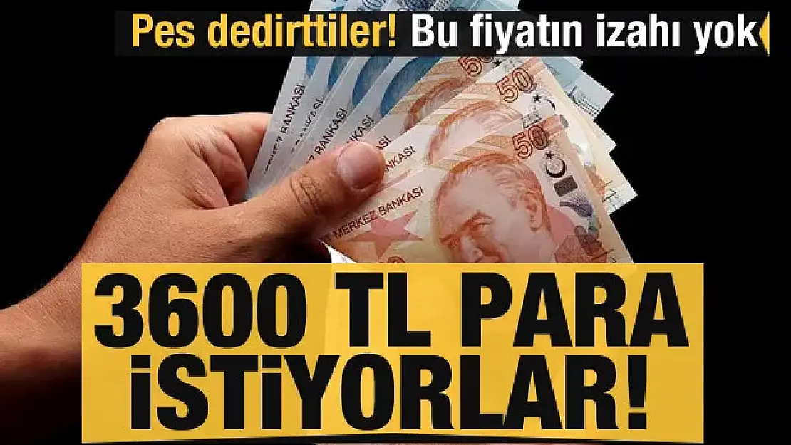 Bu fiyatların izahı yok! 3600 TL para istiyorlar