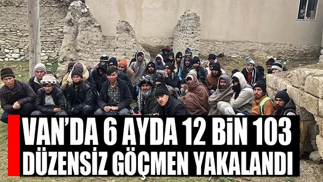 Van'da 6 ayda 12 bin 103 düzensiz göçmen yakalandı