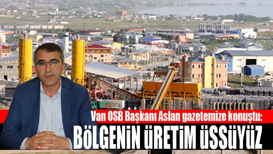 VAN OSB BAŞKANI ASLAN: BÖLGENİN ÜRETİM ÜSSÜYÜZ