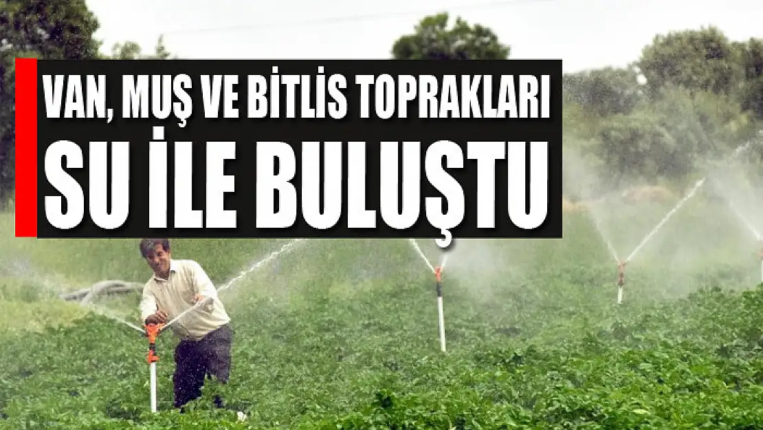 Van, Muş ve Bitlis toprakları su ile buluştu