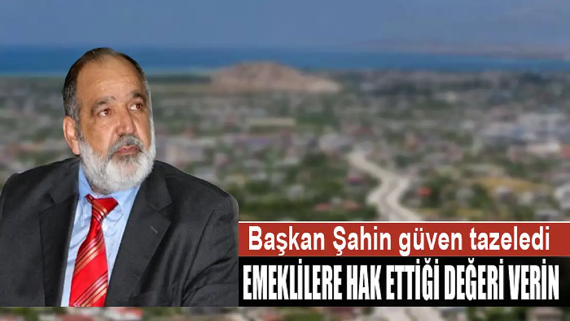 BAŞKAN ŞAHİN: EMEKLİLERE HAK ETTİĞİ DEĞERİ VERİN