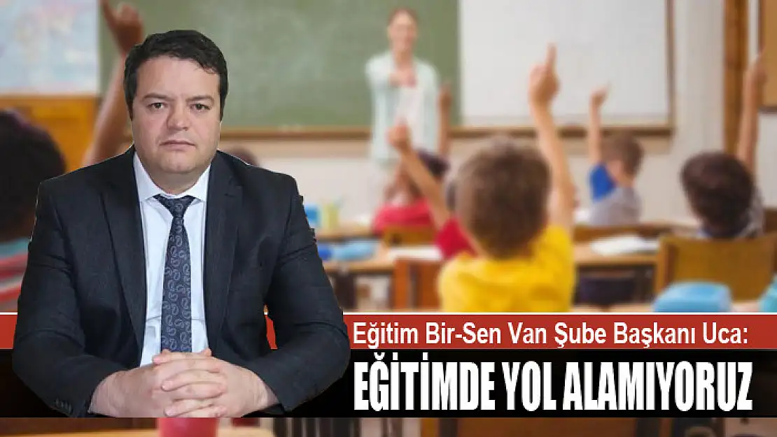 EĞİTİM BİR-SEN VAN ŞUBE BAŞKANI UCA: EĞİTİMDE YOL ALAMIYORUZ