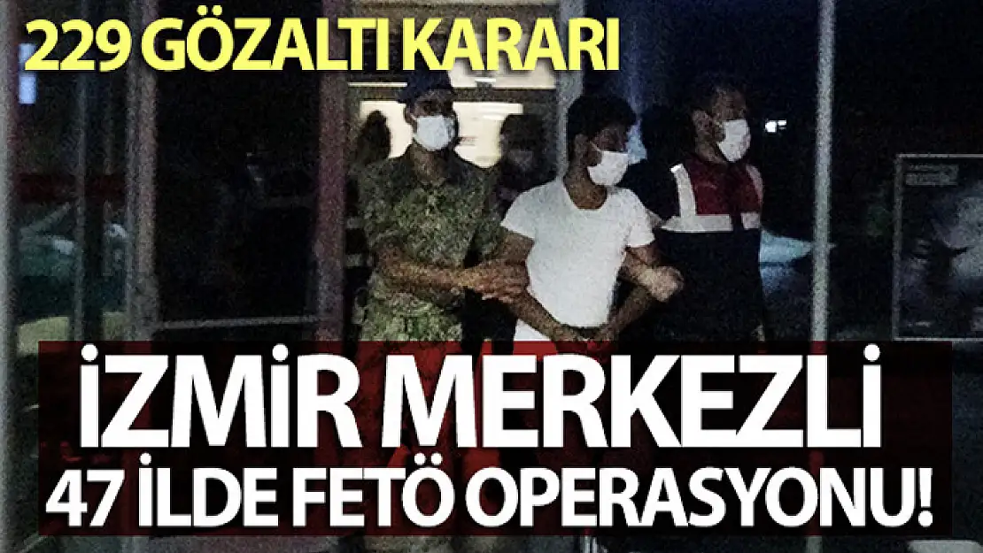 İzmir merkezli 47 ilde FETÖ operasyonu: 229 gözaltı kararı