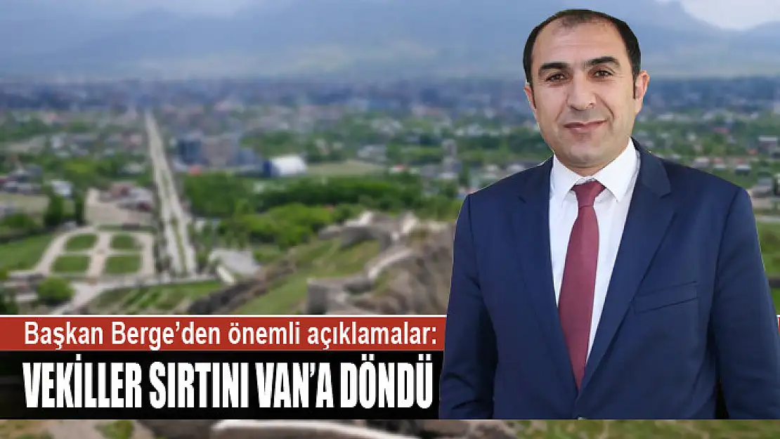 BAŞKAN BERGE: VEKİLLER SIRTINI VAN'A DÖNDÜ