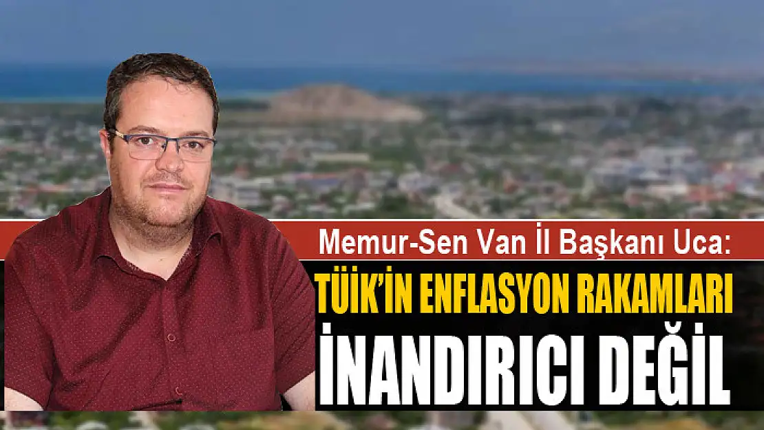 BAŞKAN UCA: TÜİK'İN ENFLASYON RAKAMLARI İNANDIRICI DEĞİL