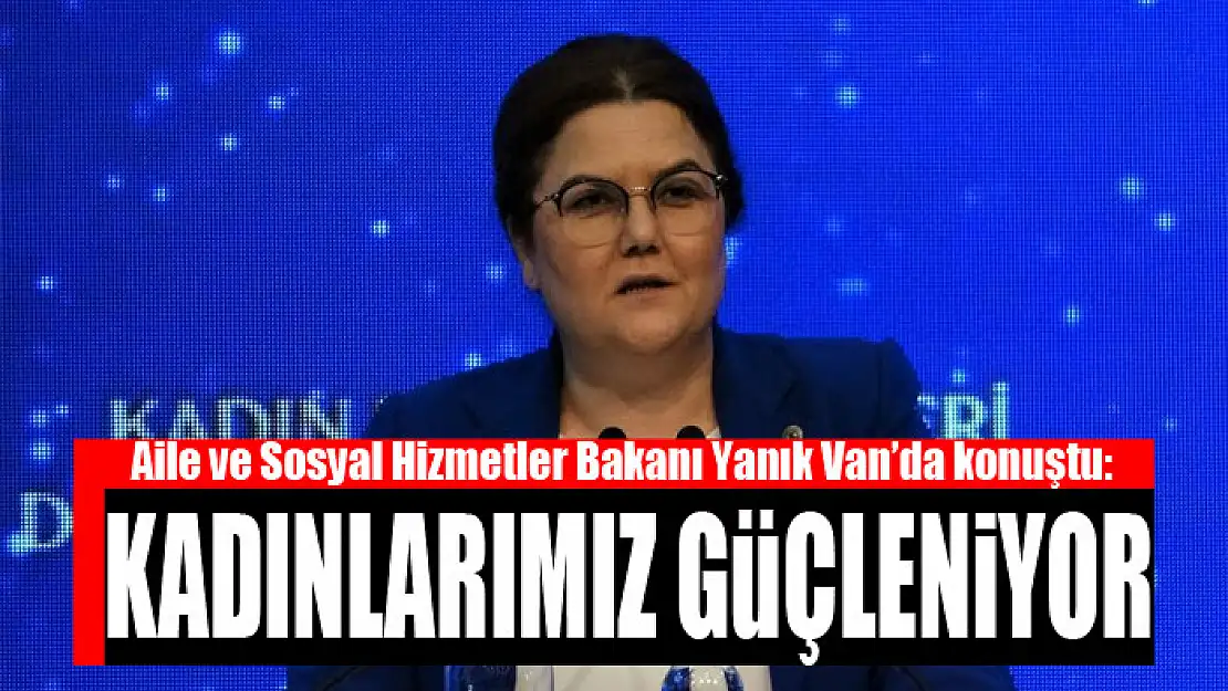 BAKAN YANIK: KADINLARIMIZ GÜÇLENİYOR