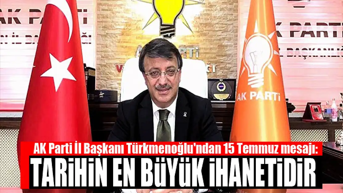 TÜRKMENOĞLU'NDAN 15 TEMMUZ AÇIKLAMASI: TARİHİN EN BÜYÜK İHANETİDİR