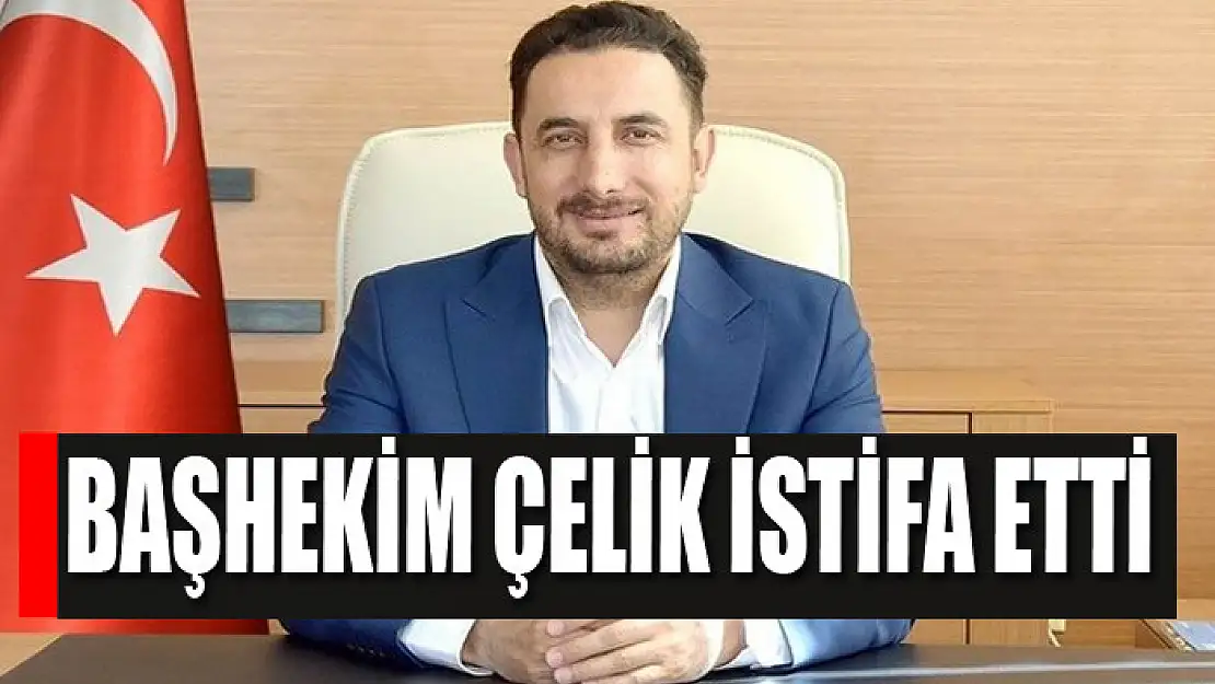 Başhekim Çelik istifa etti