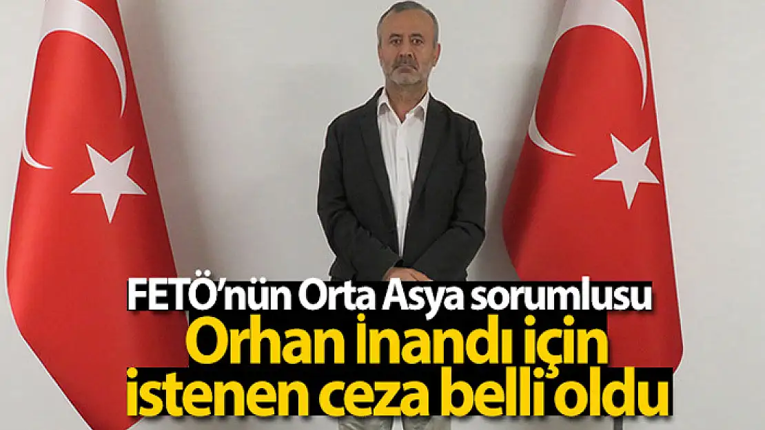 FETÖ'nün Orta Asya sorumlusu Orhan İnandı için istenen ceza belli oldu