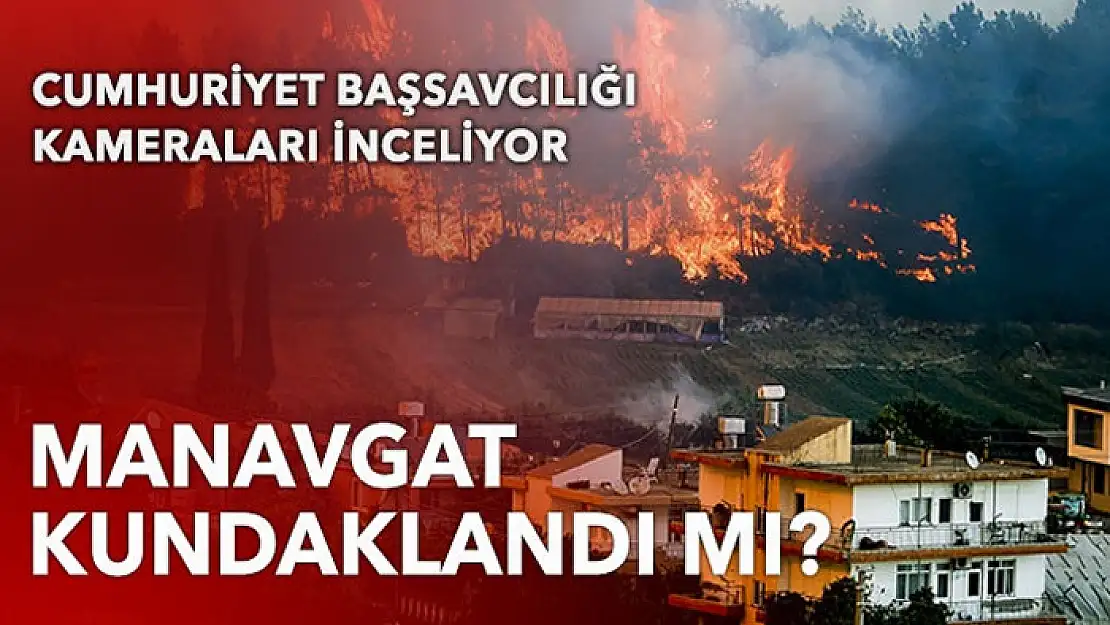 Manavgat'taki yangında yeni gelişme! Kameralar incelemeye alındı