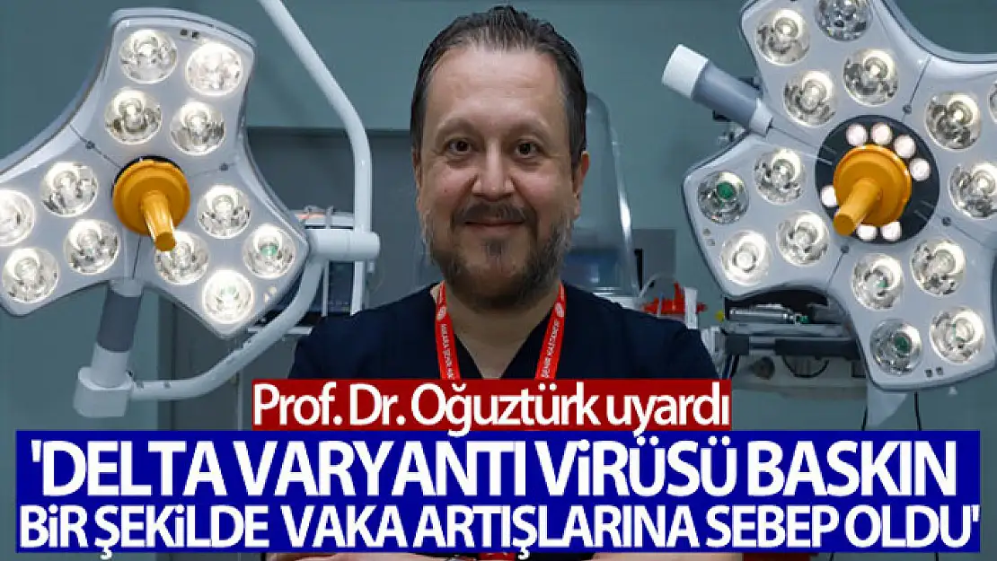 Prof. Dr. Oğuztürk Delta varyantı ile ilgili uyarıda bulundu