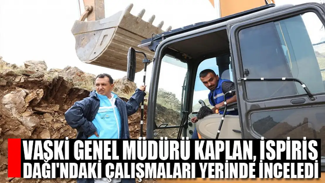 VASKİ Genel Müdürü Kaplan, İspiris Dağı'ndaki çalışmaları yerinde inceledi