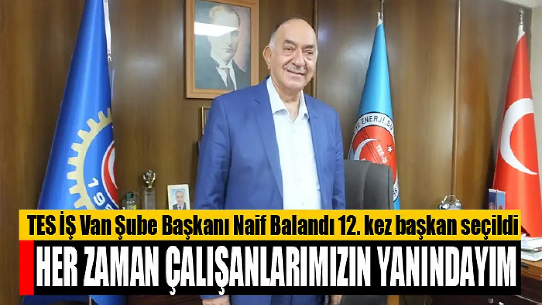 TES İŞ Van Şube Başkanı Naif Balandı 12. kez başkan seçildi Her zaman çalışanlarımızın yanındayım