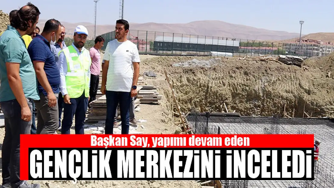 Başkan Say, yapımı devam eden gençlik merkezini inceledi