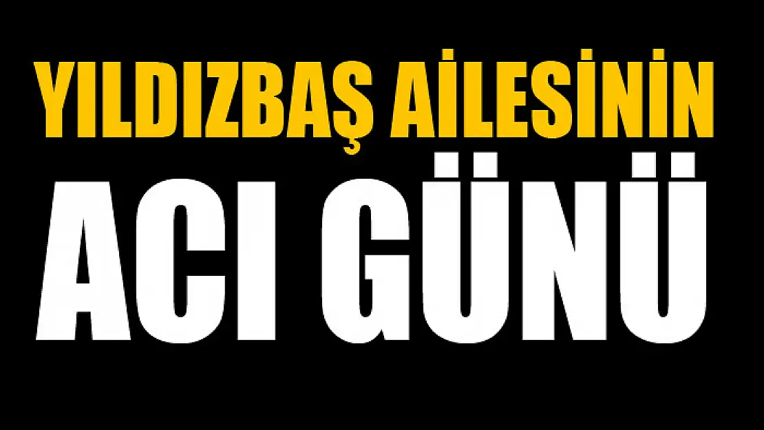 YILDIZBAŞ AİLESİNİN ACI GÜNÜ