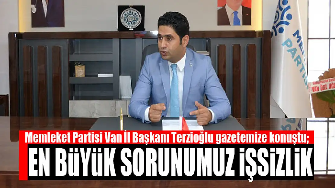 Memleket Partisi Van İl Başkanı Terzioğlu En büyük sorunumuz işsizlik