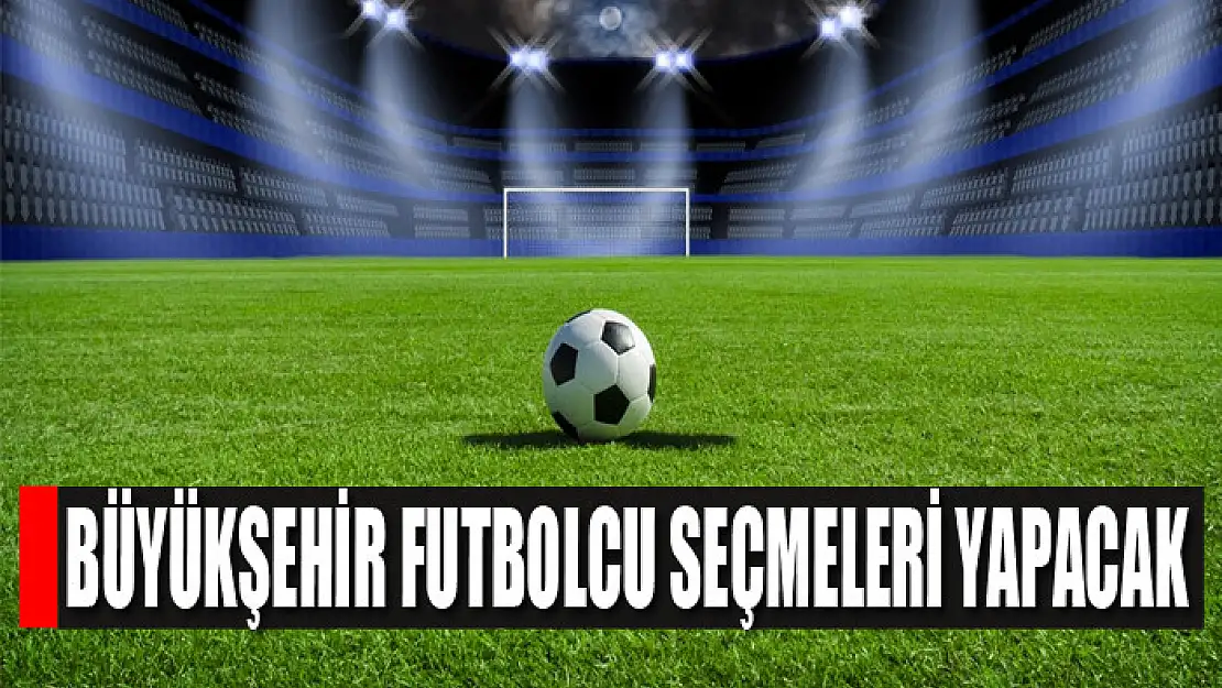 BÜYÜKŞEHİR FUTBOLCU SEÇMELERİ YAPACAK