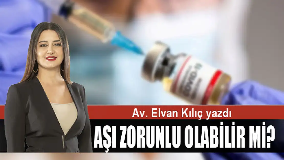 Avukat Elvan Kılıç'ın kaleminden... AŞI ZORUNLU OLABİLİR Mİ?