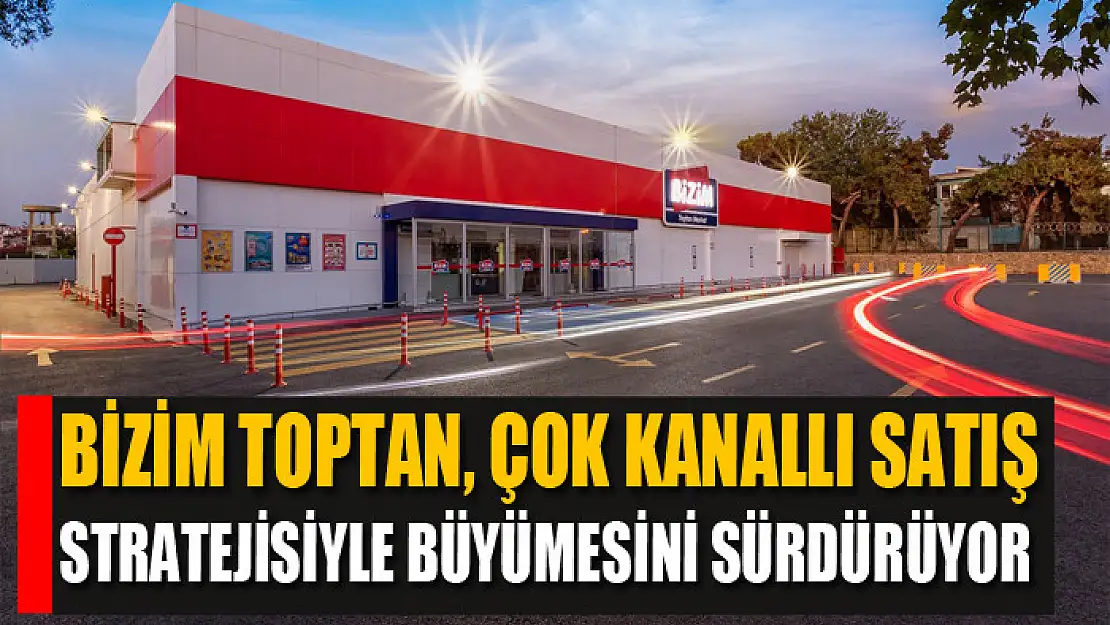 Bizim Toptan, çok kanallı satış stratejisiyle büyümesini sürdürüyor