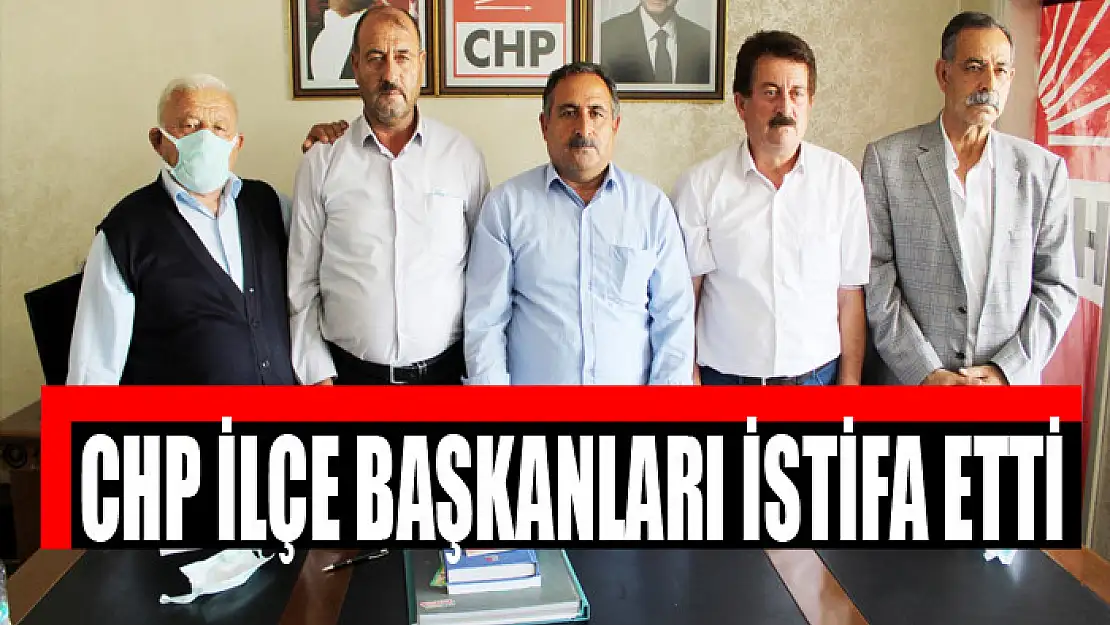 CHP İLÇE BAŞKANLARI İSTİFA ETTİ