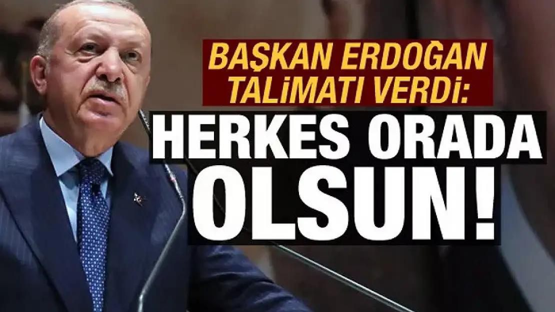 Başkan Erdoğan talimatı verdi: Herkes orada olsun!