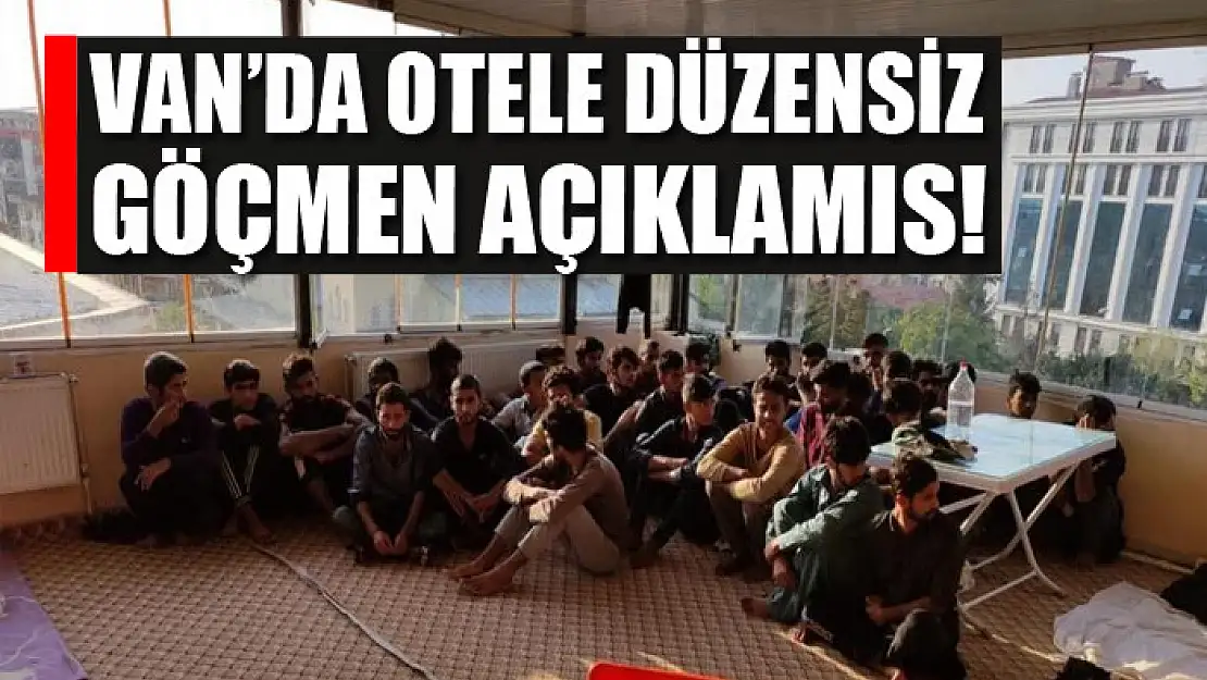 VAN'DA OTELE DÜZENSİZ GÖÇMEN AÇIKLAMIS!