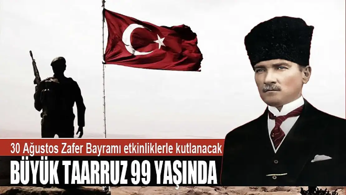 30 AĞUSTOS ZAFER BAYRAMI ETKİNLİKLERLE KUTLANACAK BÜYÜK TAARRUZ 99 YAŞINDA