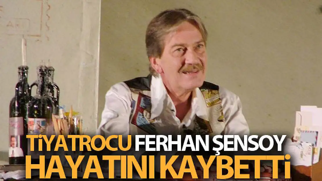 Tiyatrocu Ferhan Şensoy hayatını kaybetti