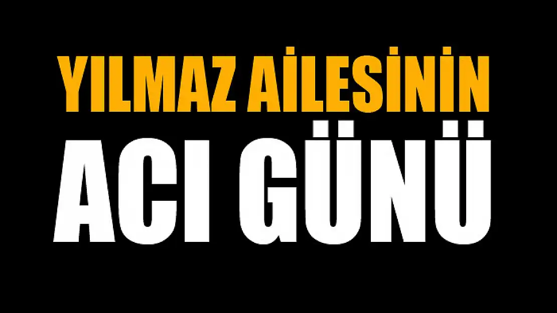 YILMAZ AİLESİNİN ACI GÜNÜ