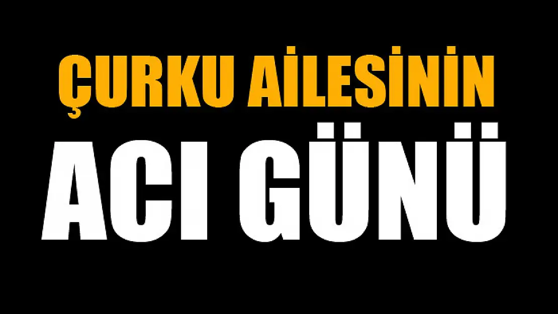 ÇURKU AİLESİNİN ACI GÜNÜ