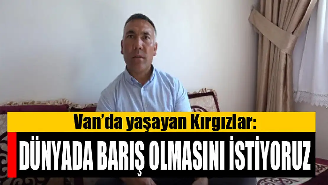 Van'da yaşayan Kırgızlar: Dünyada barış olmasını istiyoruz