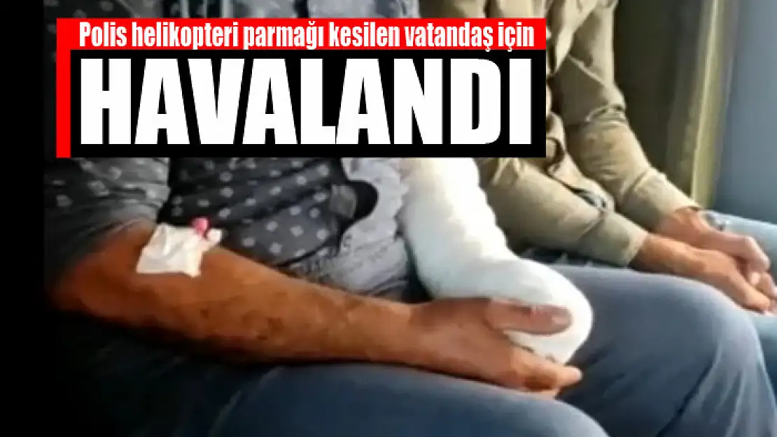 Polis helikopteri parmağı kesilen vatandaş için havalandı