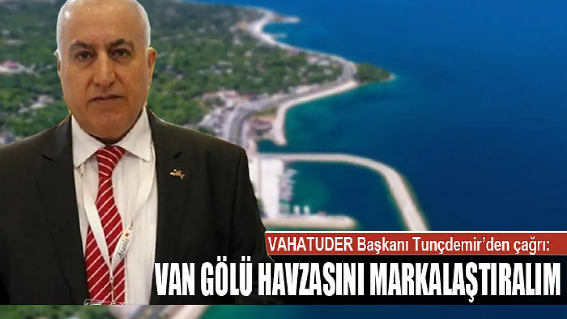 TUNÇDEMİR: VAN GÖLÜ HAVZASINI MARKALAŞTIRALIM