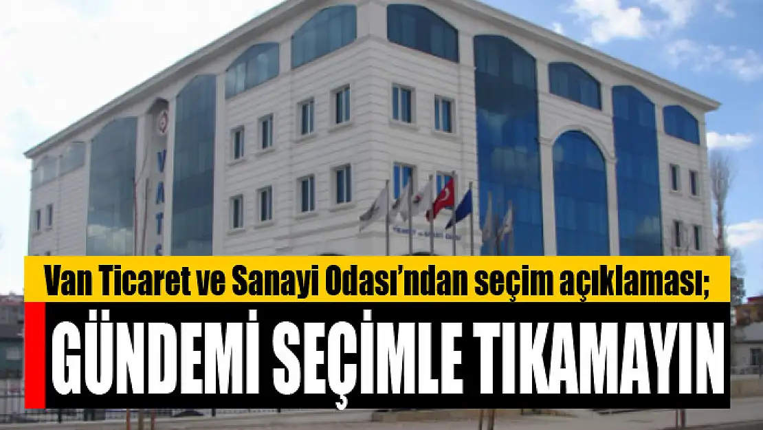 Van Ticaret ve Sanayi Odası'ndan seçim açıklaması Gündemi seçimle tıkamayın