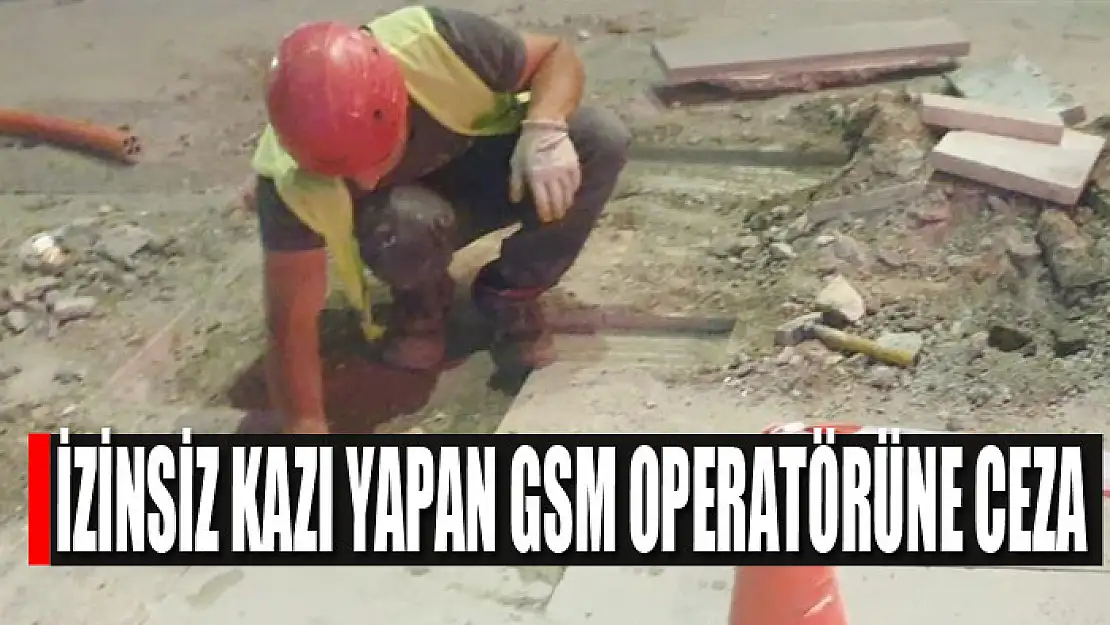 İzinsiz kazı yapan GSM operatörüne ceza