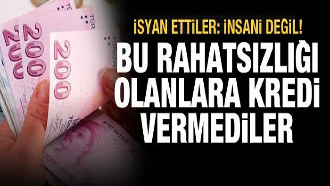 Bu rahatsızlığı olana kredi verilmiyor! İsyan ettiler: İnsani değil