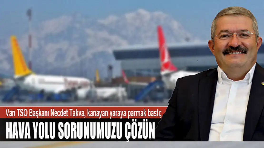 Van TSO Başkanı Necdet Takva, kanayan yaraya parmak bastı Hava yolu sorunumuzu çözün