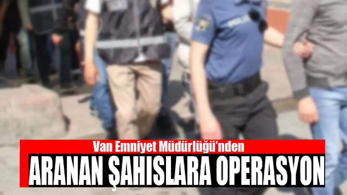 Van Emniyet Müdürlüğü'nden aranan şahıslara operasyon