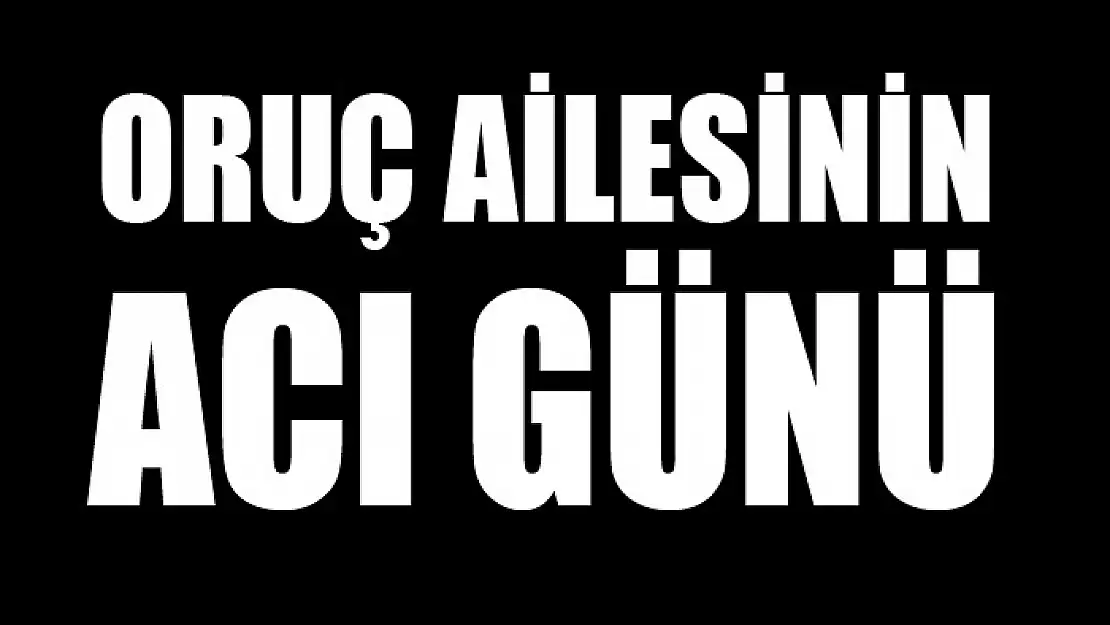 ORUÇ AİLESİNİN ACI GÜNÜ