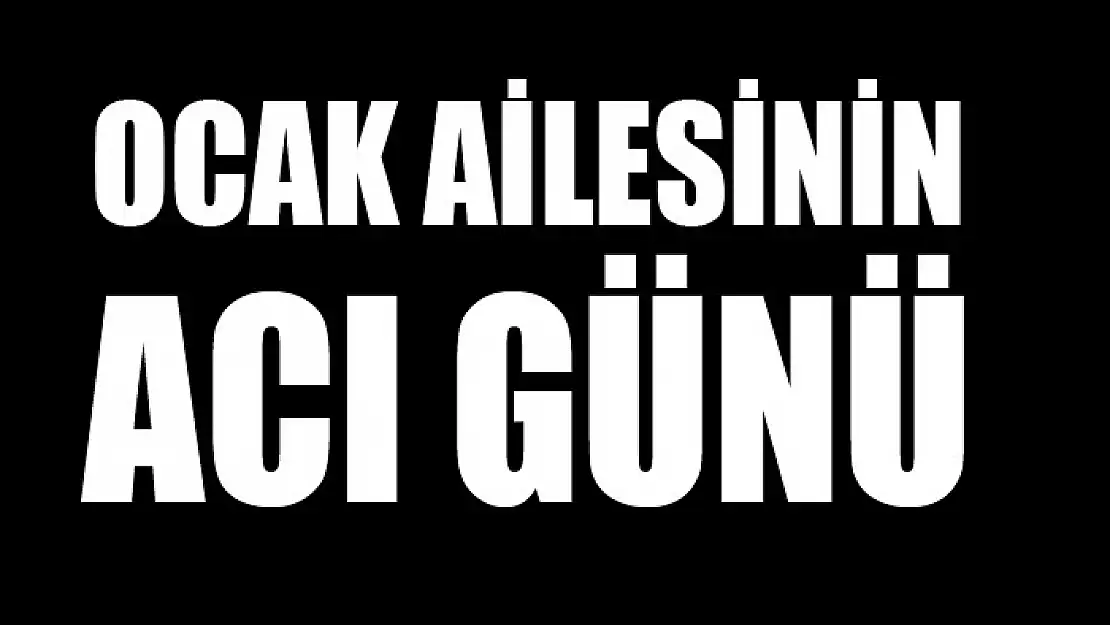 OCAK AİLESİNİN ACI GÜNÜ