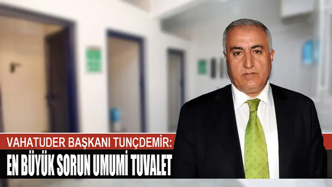 VAHATUDER BAŞKANI TUNÇDEMİR: EN BÜYÜK SORUN UMUMİ TUVALET