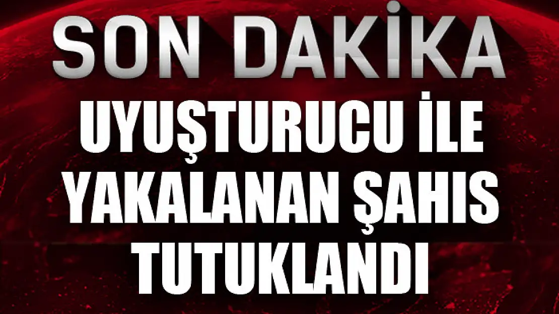 Uyuşturucu ile yakalanan şahıs tutuklandı