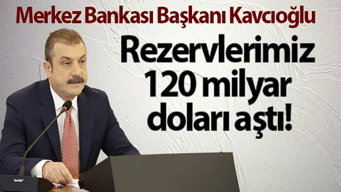 Merkez Bankası Başkanı Şahap Kavcıoğlu: Rezervlerimiz 120 milyar doların üzerine çıktı